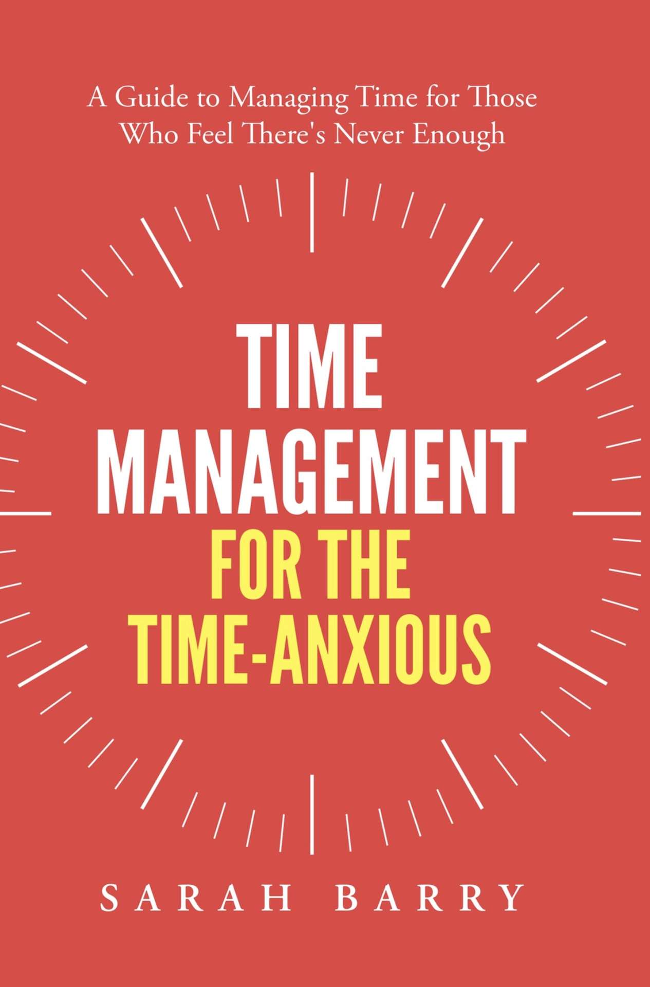 Time Management for the Time-Anxious: A Guide to Managing Time for Those Who Feel There's Never Enough