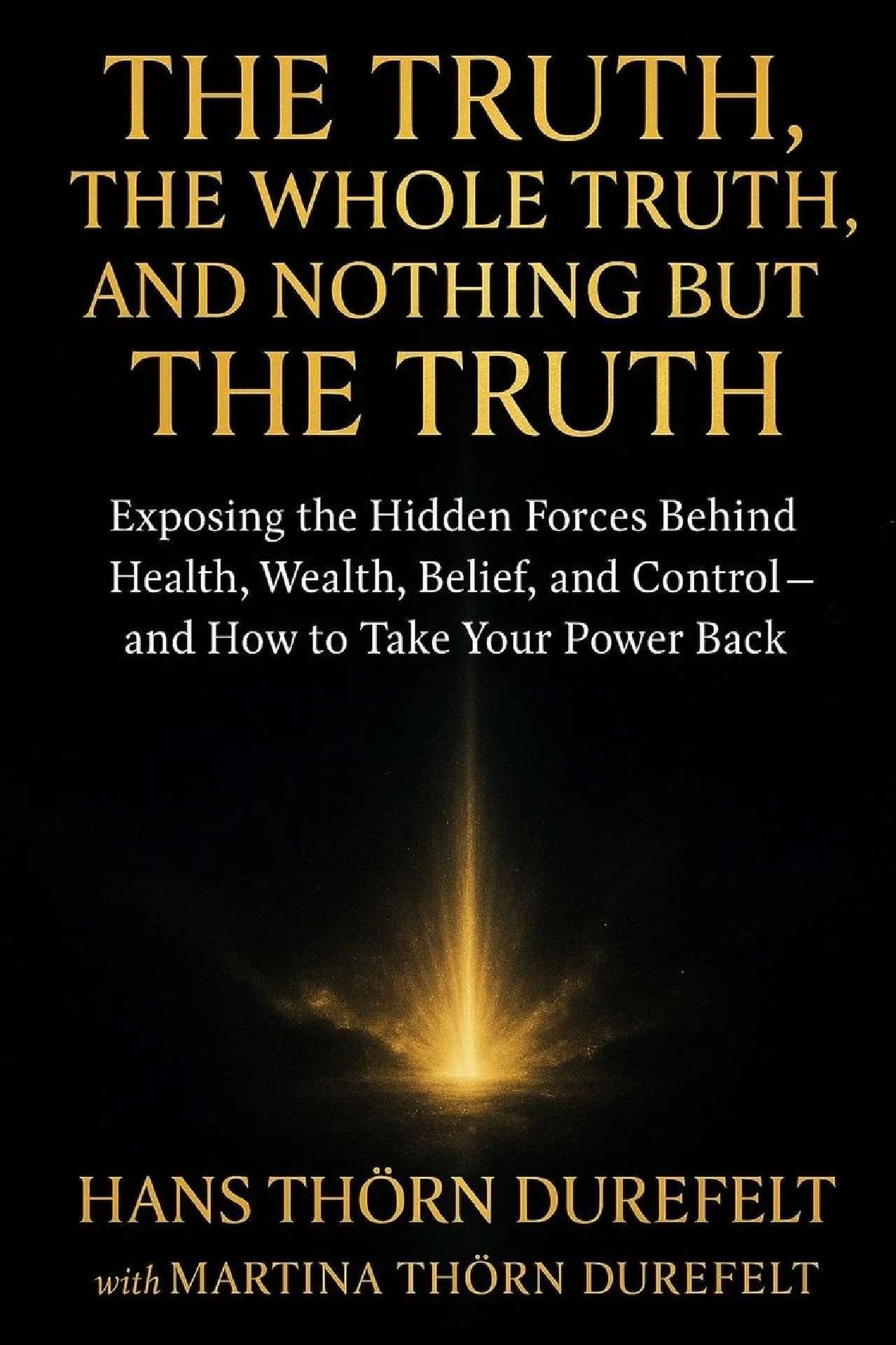The Truth, the Whole Truth, and Nothing but the Truth: Exposing the Hidden Forces Behind Health, Wealth, Belief, and Control – and How to Take Your Power Back