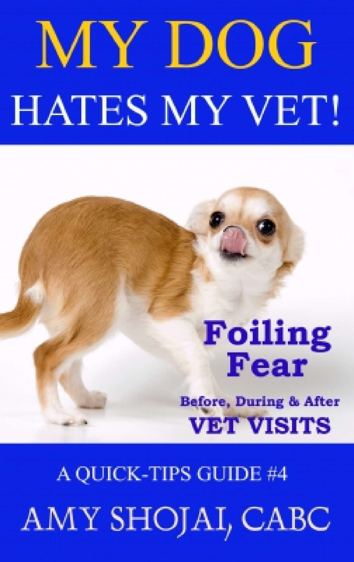 Amy Shojai - My Dog Hates My Vet!: Foiling Fear Before, During & After Vet Visits (A Quick-Tips Guide #4) - Quick Tips Guide 4